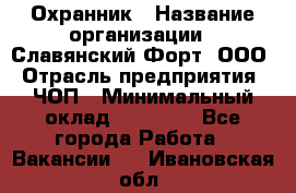 Охранник › Название организации ­ Славянский Форт, ООО › Отрасль предприятия ­ ЧОП › Минимальный оклад ­ 27 000 - Все города Работа » Вакансии   . Ивановская обл.